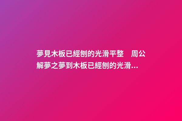 夢見木板已經刨的光滑平整　周公解夢之夢到木板已經刨的光滑平整